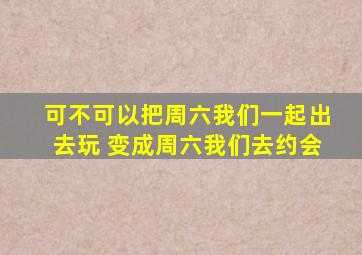 可不可以把周六我们一起出去玩 变成周六我们去约会